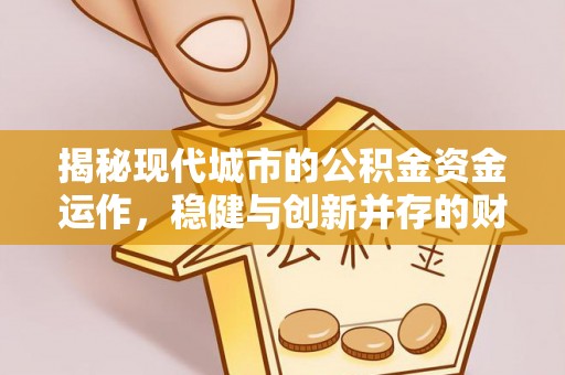 政策揭秘现代城市的公积金资金运作，稳健与创新并存的财富管理之道