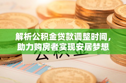 政策解析公积金贷款调整时间，助力购房者实现安居梦想