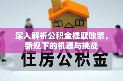 政策深入解析公积金提取政策，新规下的机遇与挑战