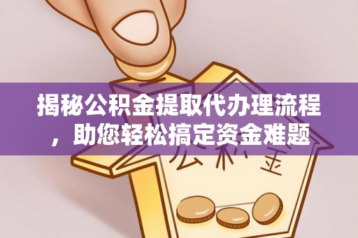 政策揭秘公积金提取代办理流程，助您轻松搞定资金难题