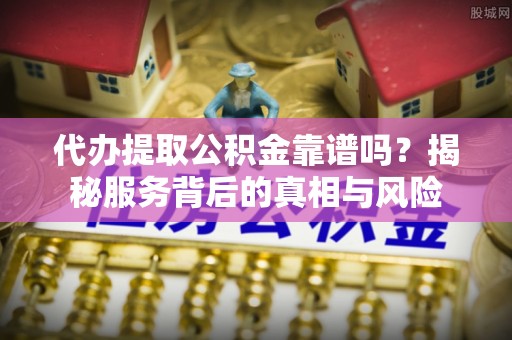 政策代办提取公积金靠谱吗？揭秘服务背后的真相与风险