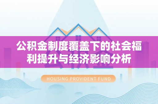 政策公积金制度覆盖下的社会福利提升与经济影响分析
