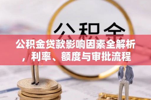 政策公积金贷款影响因素全解析，利率、额度与审批流程