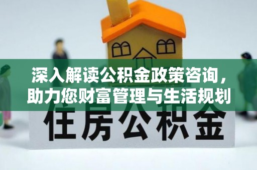 政策深入解读公积金政策咨询，助力您财富管理与生活规划