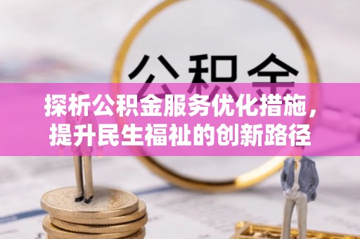 政策探析公积金服务优化措施，提升民生福祉的创新路径