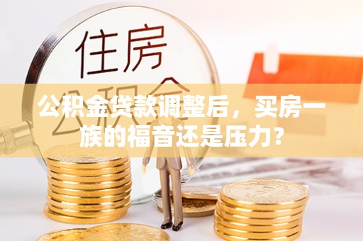 政策公积金贷款调整后，买房一族的福音还是压力？