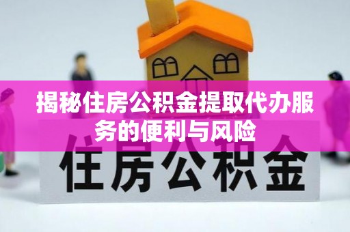 政策揭秘住房公积金提取代办服务的便利与风险