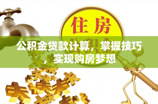 政策公积金贷款计算，掌握技巧，实现购房梦想