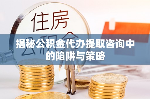 政策揭秘公积金代办提取咨询中的陷阱与策略
