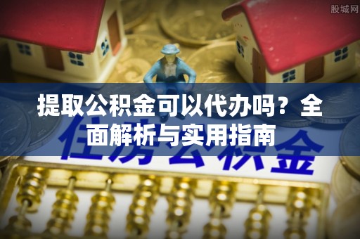 政策提取公积金可以代办吗？全面解析与实用指南
