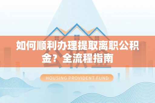 政策如何顺利办理提取离职公积金？全流程指南