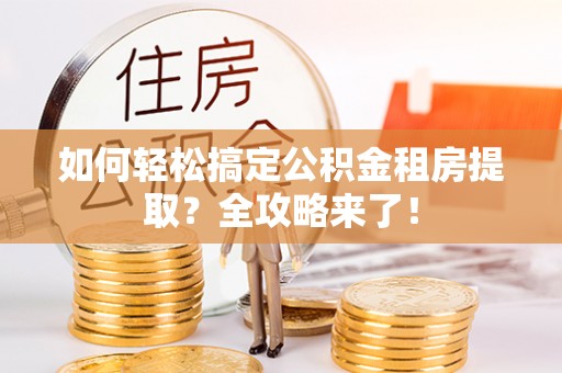 政策如何轻松搞定公积金租房提取？全攻略来了！