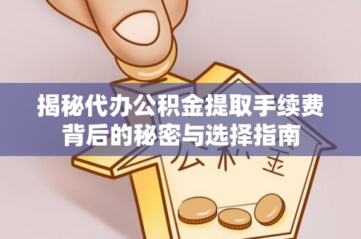 政策揭秘代办公积金提取手续费背后的秘密与选择指南