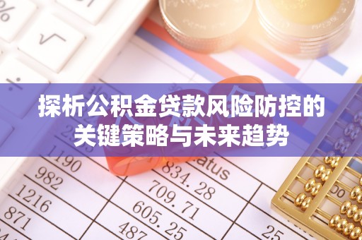 政策探析公积金贷款风险防控的关键策略与未来趋势