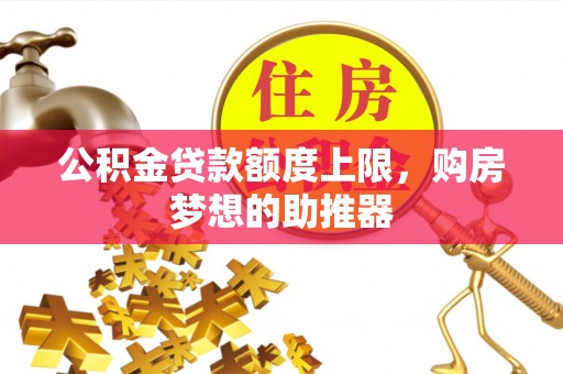 政策公积金贷款额度上限，购房梦想的助推器