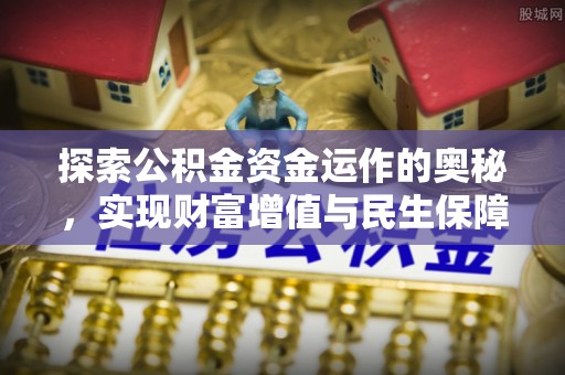 政策探索公积金资金运作的奥秘，实现财富增值与民生保障