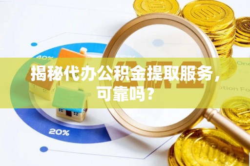 政策揭秘代办公积金提取服务，可靠吗？