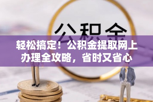 政策轻松搞定！公积金提取网上办理全攻略，省时又省心