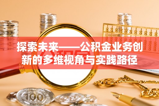 政策探索未来——公积金业务创新的多维视角与实践路径