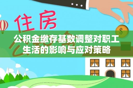 政策公积金缴存基数调整对职工生活的影响与应对策略