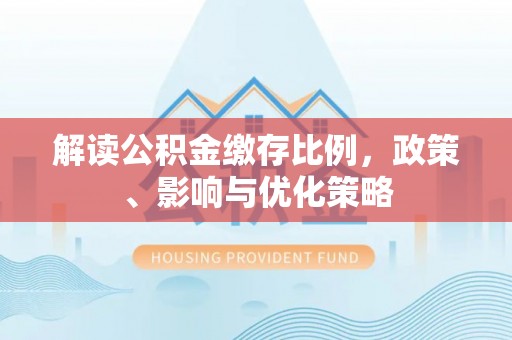 政策解读公积金缴存比例，政策、影响与优化策略