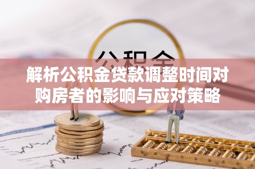 政策解析公积金贷款调整时间对购房者的影响与应对策略