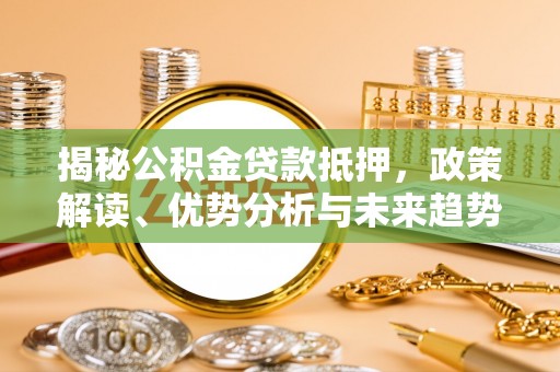 政策揭秘公积金贷款抵押，政策解读、优势分析与未来趋势