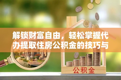 政策解锁财富自由，轻松掌握代办提取住房公积金的技巧与攻略