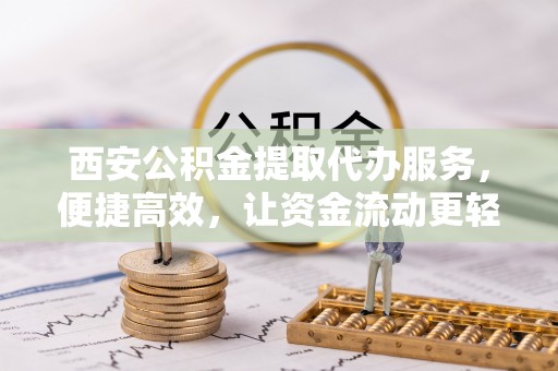政策西安公积金提取代办服务，便捷高效，让资金流动更轻松