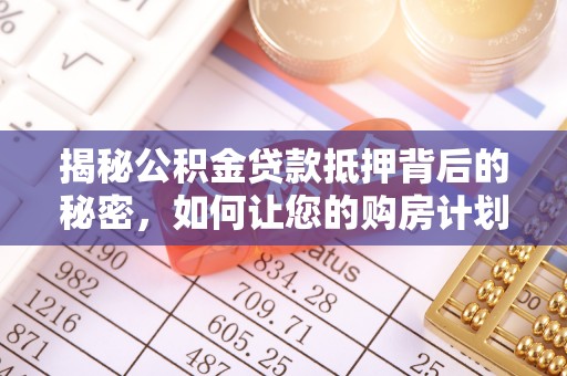 政策揭秘公积金贷款抵押背后的秘密，如何让您的购房计划更轻松？