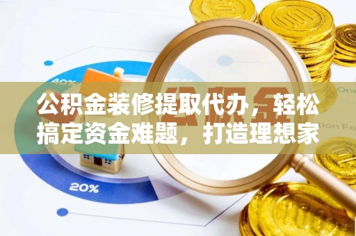 政策公积金装修提取代办，轻松搞定资金难题，打造理想家居