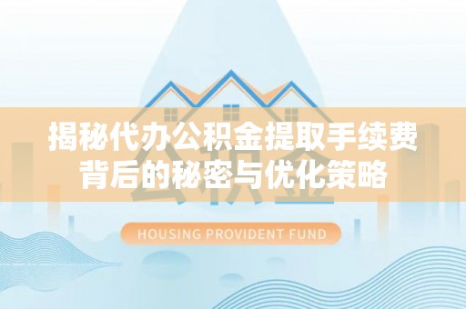 政策揭秘代办公积金提取手续费背后的秘密与优化策略