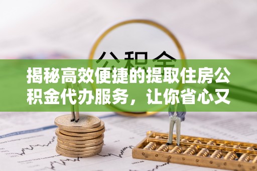 政策揭秘高效便捷的提取住房公积金代办服务，让你省心又省力