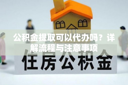 政策公积金提取可以代办吗？详解流程与注意事项