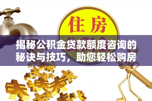 政策揭秘公积金贷款额度咨询的秘诀与技巧，助您轻松购房！