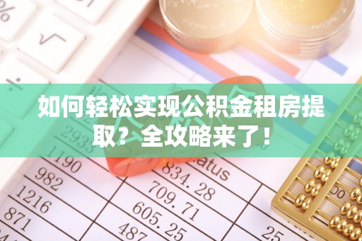 政策如何轻松实现公积金租房提取？全攻略来了！