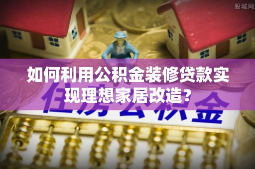 政策如何利用公积金装修贷款实现理想家居改造？
