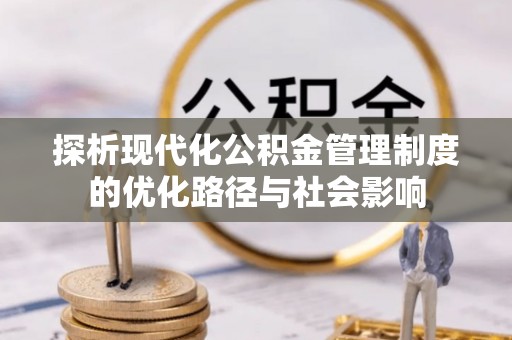 政策探析现代化公积金管理制度的优化路径与社会影响