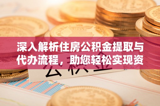 政策深入解析住房公积金提取与代办流程，助您轻松实现资金利用最大化