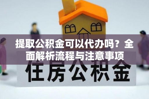 政策提取公积金可以代办吗？全面解析流程与注意事项