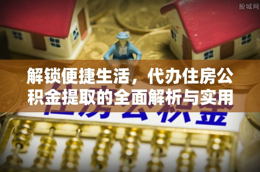 政策解锁便捷生活，代办住房公积金提取的全面解析与实用指南