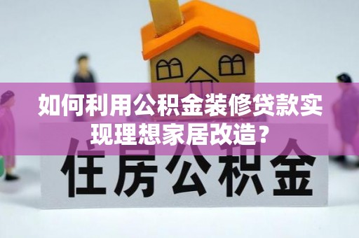 政策如何利用公积金装修贷款实现理想家居改造？