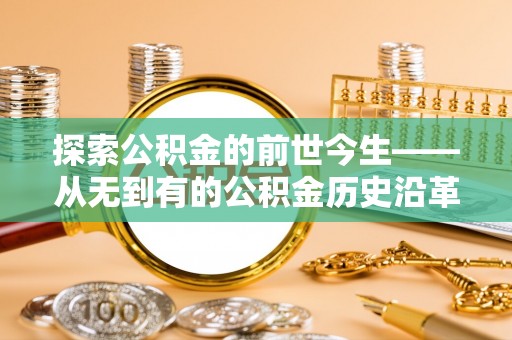 政策探索公积金的前世今生——从无到有的公积金历史沿革