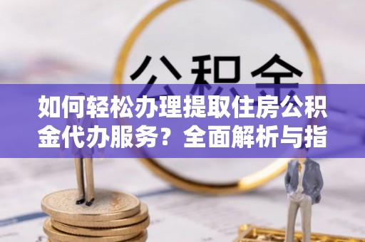 政策如何轻松办理提取住房公积金代办服务？全面解析与指南
