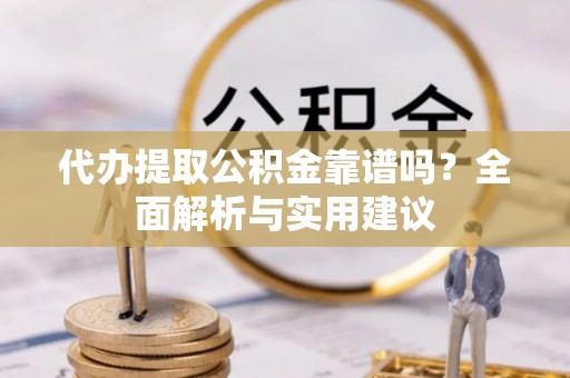 政策代办提取公积金靠谱吗？全面解析与实用建议
