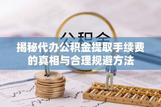 政策揭秘代办公积金提取手续费的真相与合理规避方法