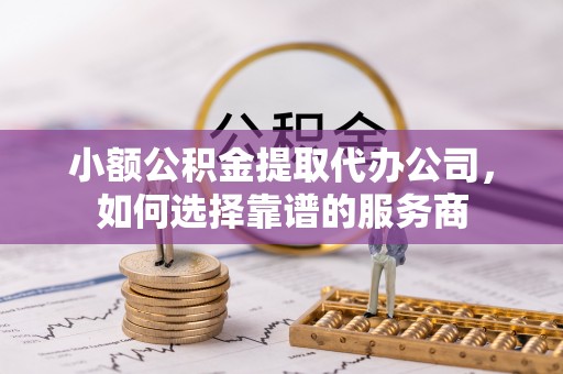 政策小额公积金提取代办公司，如何选择靠谱的服务商