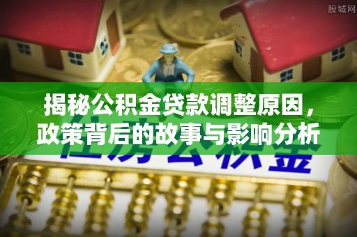 政策揭秘公积金贷款调整原因，政策背后的故事与影响分析