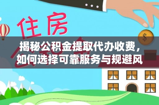 政策揭秘公积金提取代办收费，如何选择可靠服务与规避风险
