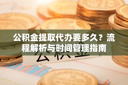政策公积金提取代办要多久？流程解析与时间管理指南
